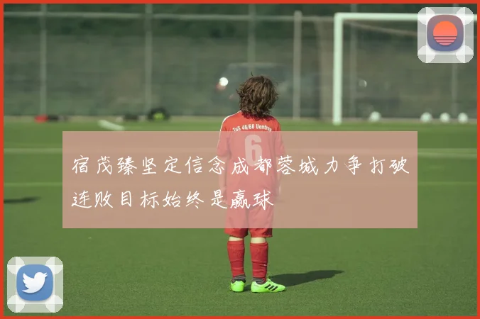 宿茂臻坚定信念成都蓉城力争打破连败目标始终是赢球