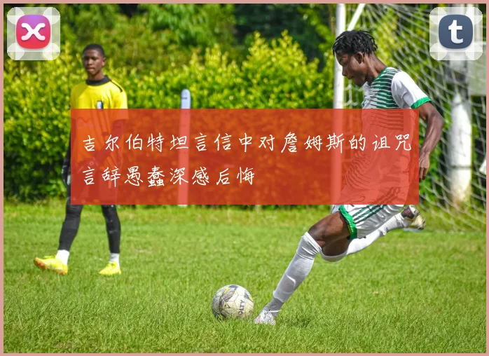 吉尔伯特坦言信中对詹姆斯的诅咒言辞愚蠢深感后悔