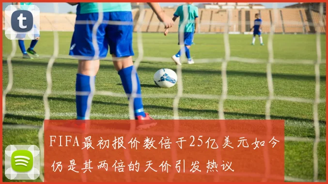 FIFA最初报价数倍于25亿美元如今仍是其两倍的天价引发热议