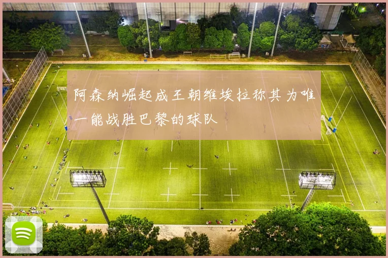 阿森纳崛起成王朝维埃拉称其为唯一能战胜巴黎的球队