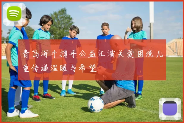 青岛海牛携手公益汇演关爱困境儿童传递温暖与希望