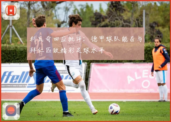 科瓦奇回应批评：德甲球队能否与拜仁匹敌精彩足球水平