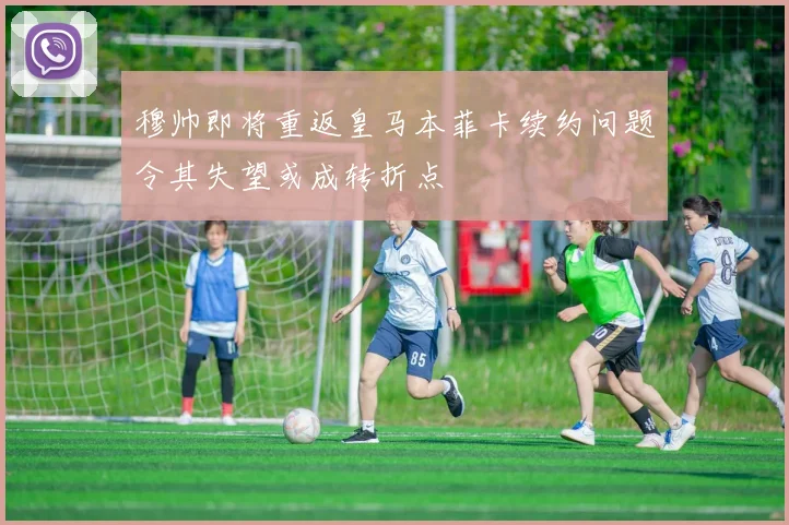 穆帅即将重返皇马本菲卡续约问题令其失望或成转折点