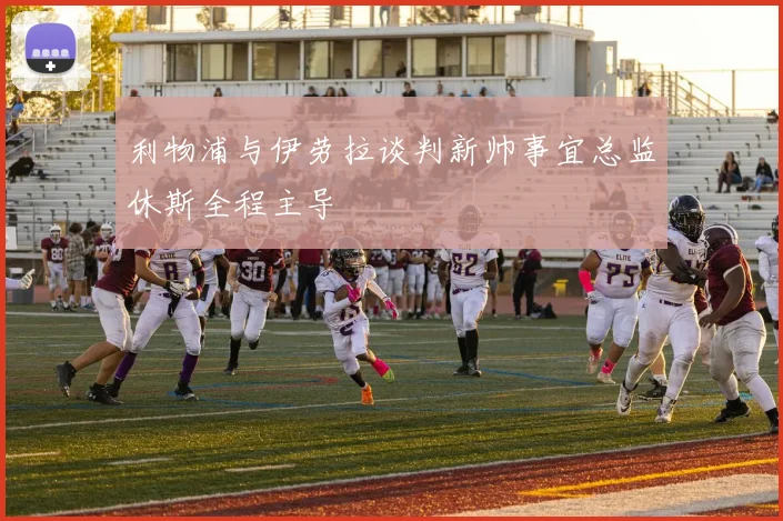 利物浦与伊劳拉谈判新帅事宜总监休斯全程主导