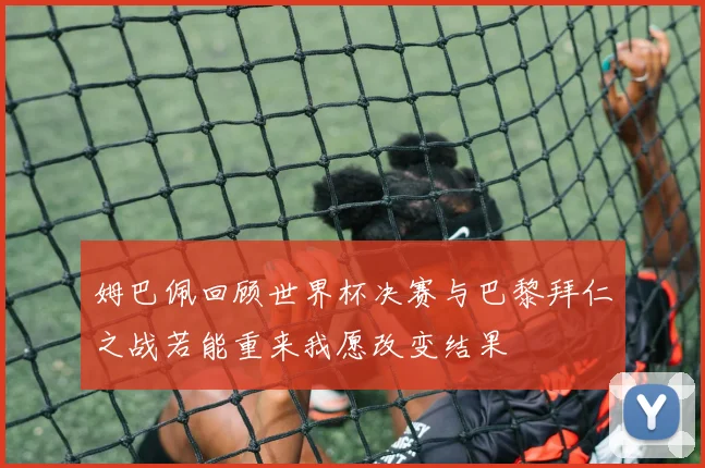 姆巴佩回顾世界杯决赛与巴黎拜仁之战若能重来我愿改变结果