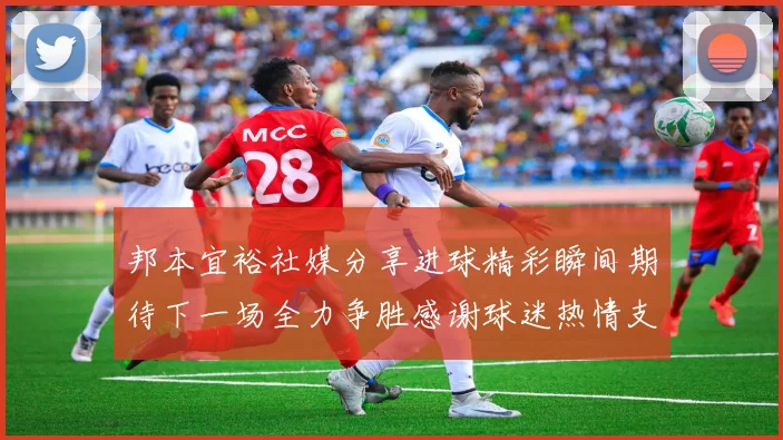 邦本宜裕社媒分享进球精彩瞬间期待下一场全力争胜感谢球迷热情支持
