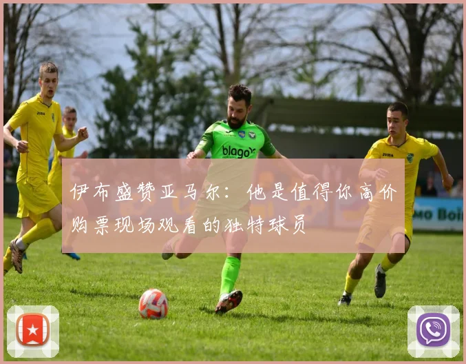 伊布盛赞亚马尔：他是值得你高价购票现场观看的独特球员