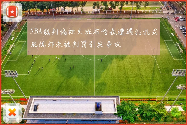 NBA裁判偏袒文班布伦森遭遇扎扎式犯规却未被判罚引发争议