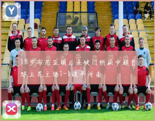 18岁布尼亚明后点破门斩获中超首球玉昆主场1-1追平河南