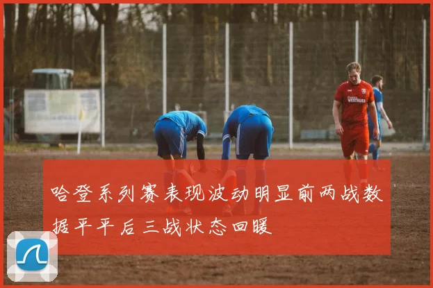 哈登系列赛表现波动明显前两战数据平平后三战状态回暖