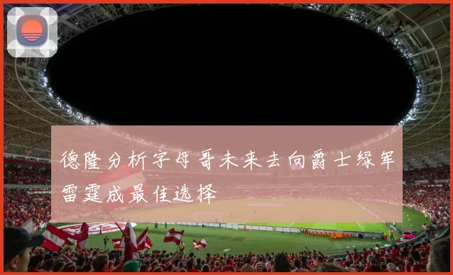 德隆分析字母哥未来去向爵士绿军雷霆成最佳选择