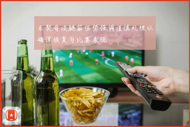 东契奇谈腿筋伤势强调谨慎处理以确保恢复与比赛表现