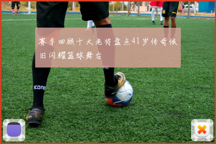 赛季回顾十大老将盘点41岁传奇依旧闪耀篮球舞台