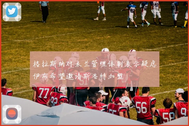 格拉斯纳对米兰管理体制表示疑虑伊布希望邀请斯洛特加盟