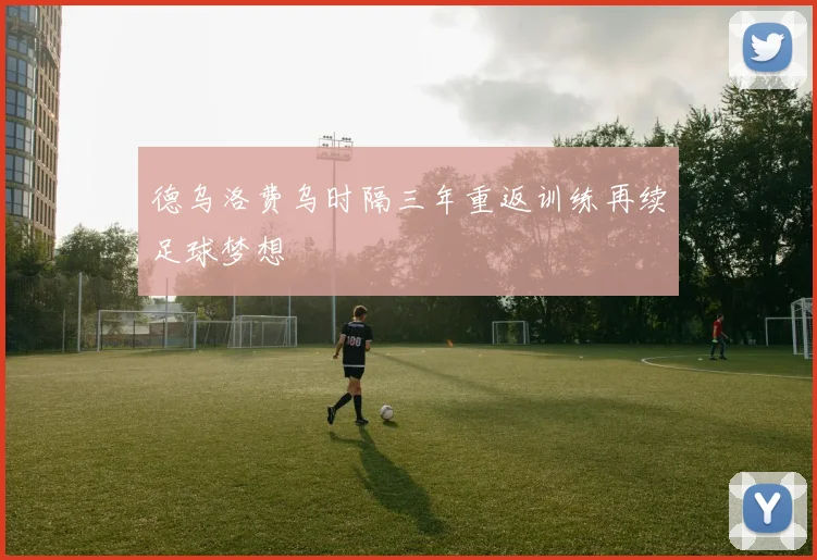 德乌洛费乌时隔三年重返训练再续足球梦想